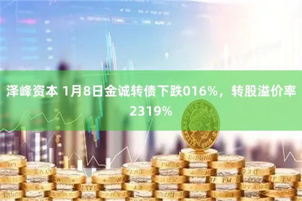 泽峰资本 1月8日金诚转债下跌016%，转股溢价率2319%