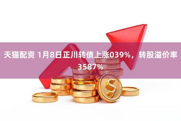 天猫配资 1月8日正川转债上涨039%，转股溢价率3587%
