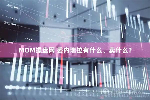 MOM操盘网 委内瑞拉有什么、卖什么？