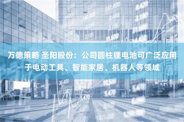 万德策略 圣阳股份：公司圆柱锂电池可广泛应用于电动工具、智能家居、机器人等领域