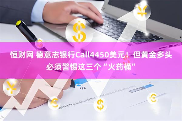 恒财网 德意志银行Call4450美元！但黄金多头必须警惕这三个“火药桶”