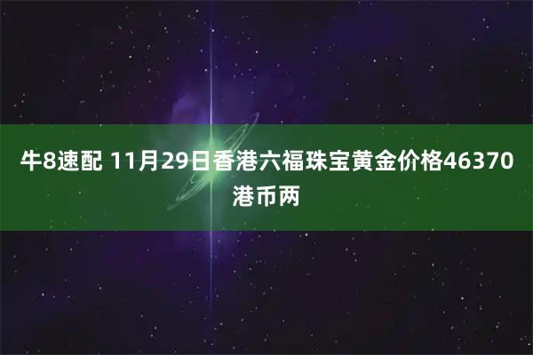 牛8速配 11月29日香港六福珠宝黄金价格46370港币两