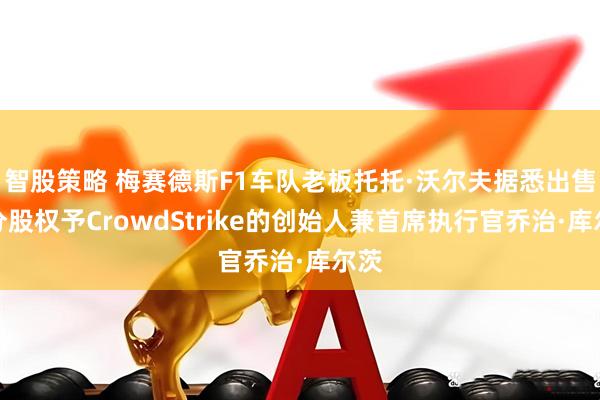 智股策略 梅赛德斯F1车队老板托托·沃尔夫据悉出售部分股权予CrowdStrike的创始人兼首席执行官乔治·库尔茨