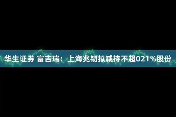 华生证券 富吉瑞：上海兆韧拟减持不超021%股份