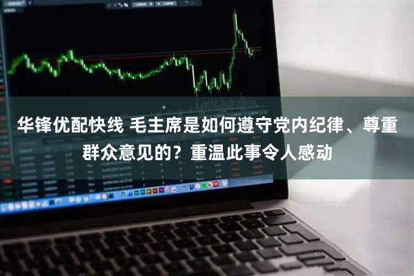 华锋优配快线 毛主席是如何遵守党内纪律、尊重群众意见的？重温此事令人感动
