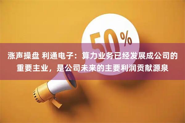 涨声操盘 利通电子：算力业务已经发展成公司的重要主业，是公司未来的主要利润贡献源泉