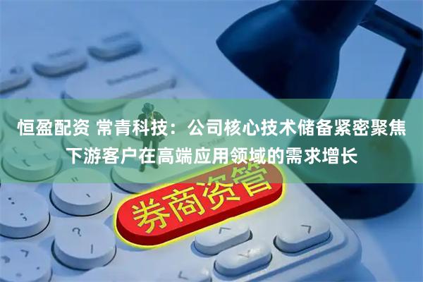 恒盈配资 常青科技：公司核心技术储备紧密聚焦下游客户在高端应用领域的需求增长