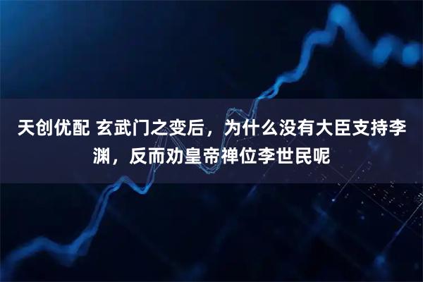 天创优配 玄武门之变后,为什么没有大臣支持李渊,反而劝皇帝禅位李世民呢