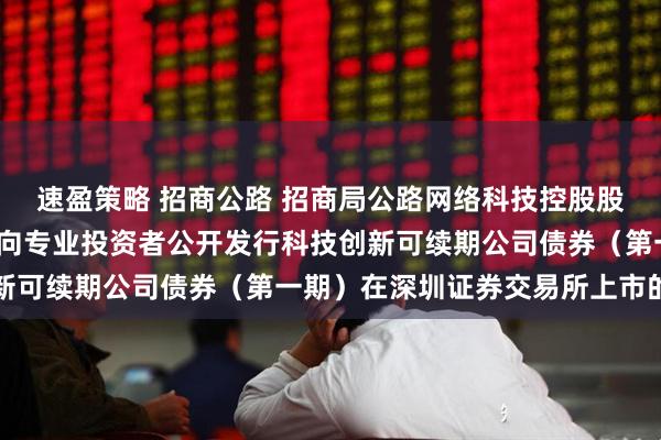 速盈策略 招商公路 招商局公路网络科技控股股份有限公司2025年面向专业投资者公开发行科技创新可续期公司债券(第一期)在深圳证券交易所上市的公告