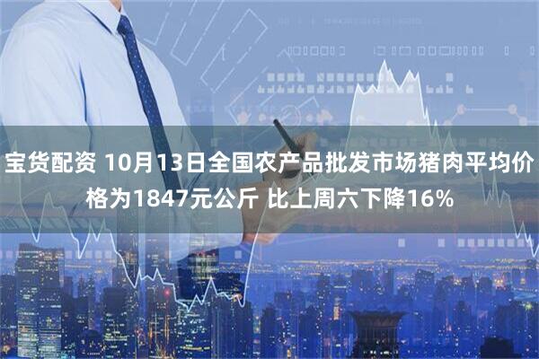 宝货配资 10月13日全国农产品批发市场猪肉平均价格为1847元公斤 比上周六下降16%
