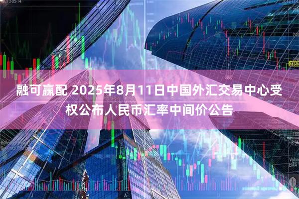 融可赢配 2025年8月11日中国外汇交易中心受权公布人民币汇率中间价公告