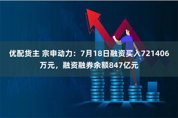优配货主 宗申动力:7月18日融资买入721406万元,融资融券余额847亿元