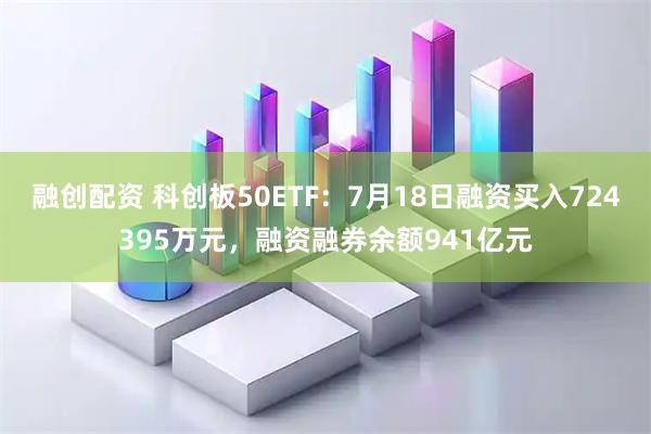 融创配资 科创板50ETF：7月18日融资买入724395万元，融资融券余额941亿元