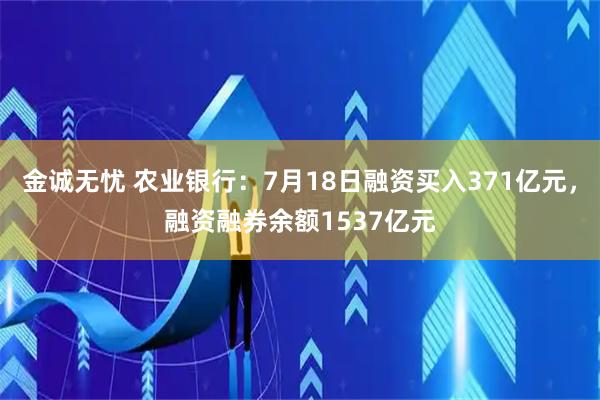金诚无忧 农业银行:7月18日融资买入371亿元,融资融券余额1537亿元