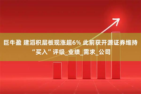 巨牛盈 建滔积层板现涨超6% 此前获开源证券维持“买入”评级_业绩_需求_公司