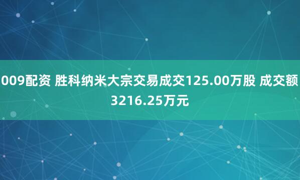 009配资 胜科纳米大宗交易成交125.00万股 成交额3216.25万元