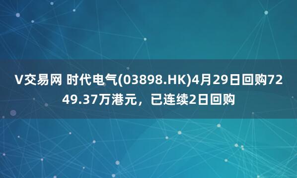 V交易网 时代电气(03898.HK)4月29日回购7249.37万港元，已连续2日回购