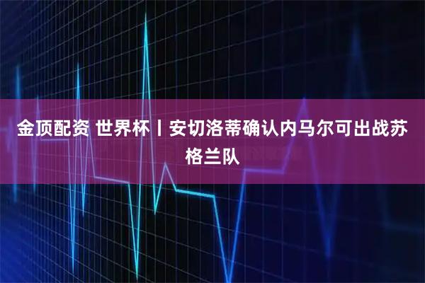 金顶配资 世界杯丨安切洛蒂确认内马尔可出战苏格兰队