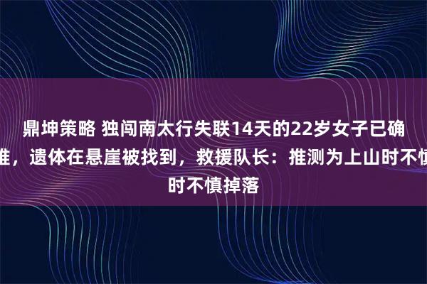鼎坤策略 独闯南太行失联14天的22岁女子已确认遇难，遗体在悬崖被找到，救援队长：推测为上山时不慎掉落