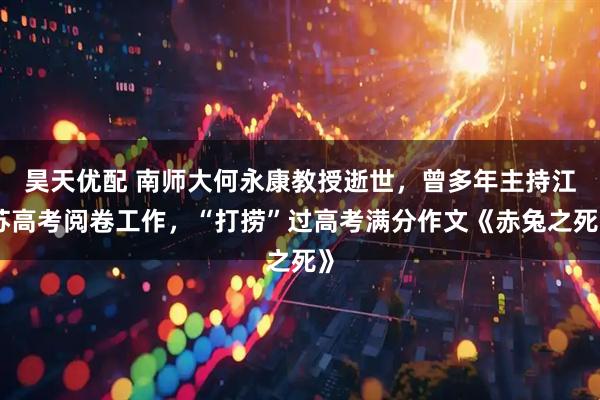 昊天优配 南师大何永康教授逝世，曾多年主持江苏高考阅卷工作，“打捞”过高考满分作文《赤兔之死》