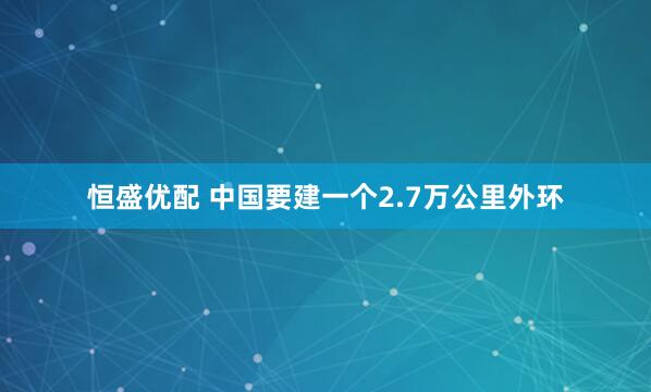 恒盛优配 中国要建一个2.7万公里外环